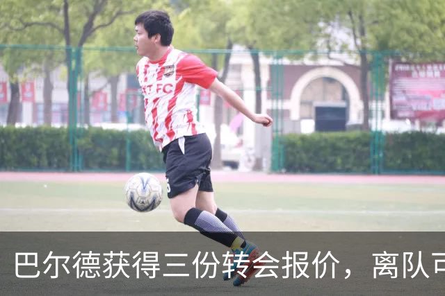 巴尔德获得三份转会报价，离队可能性增大但不急于决定