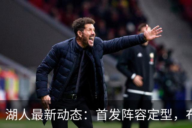 湖人最新动态：首发阵容定型，布朗尼情感波动，前锋或将加盟